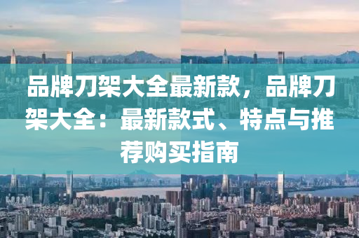 品牌刀架大全最新款，品牌刀架大全：最新款式、特點與推薦購買指南