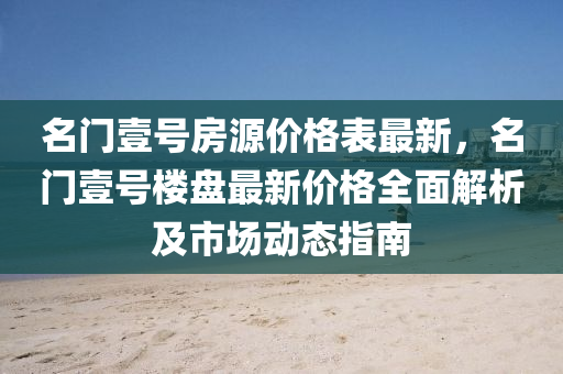 名門壹號房源價格表最新，名門壹號樓盤最新價格全面解析及市場動態(tài)指南