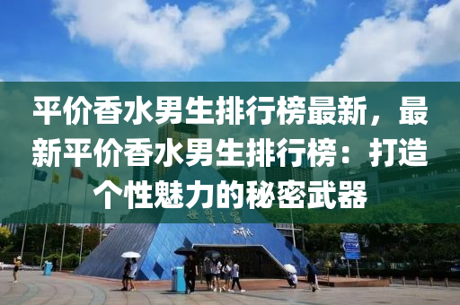 平價香水男生排行榜最新，最新平價香水男生排行榜：打造個性魅力的秘密武器