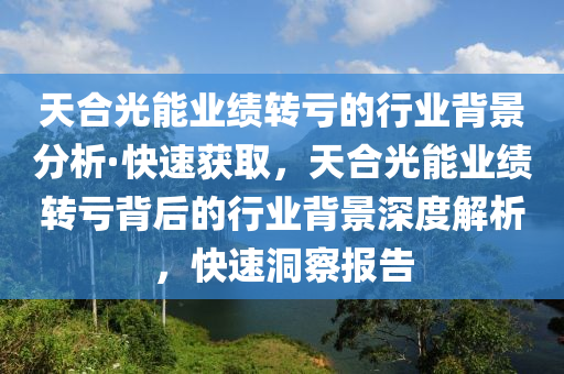 天合光能業(yè)績轉(zhuǎn)虧的行業(yè)背景分析·快速獲取，天合光能業(yè)績轉(zhuǎn)虧背后的行業(yè)背景深度解析，快速洞察報告