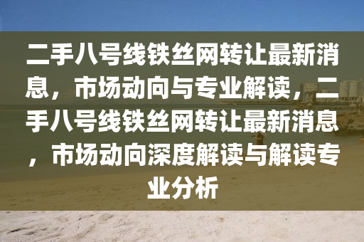 二手八號線鐵絲網轉讓最新消息，市場動向與專業(yè)解讀，二手八號線鐵絲網轉讓最新消息，市場動向深度解讀與解讀專業(yè)分析