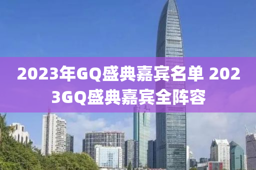 2023年GQ盛典嘉賓名單 2023GQ盛典嘉賓全陣容