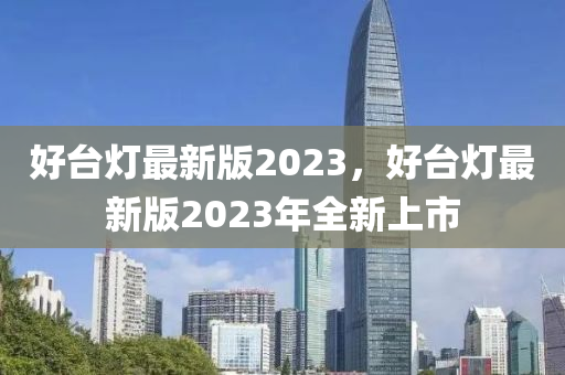 好臺燈最新版2023，好臺燈最新版2023年全新上市