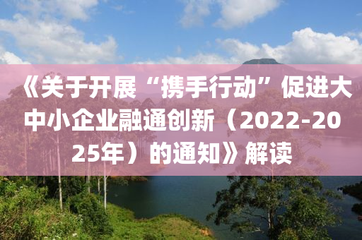 《關(guān)于開展“攜手行動”促進大中小企業(yè)融通創(chuàng)新（2022-2025年）的通知》解讀