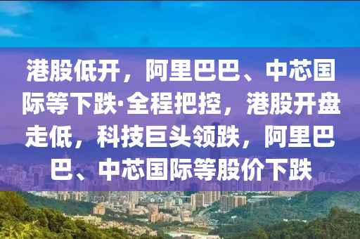 港股低開，阿里巴巴、中芯國際等下跌·全程把控，港股開盤走低，科技巨頭領(lǐng)跌，阿里巴巴、中芯國際等股價(jià)下跌