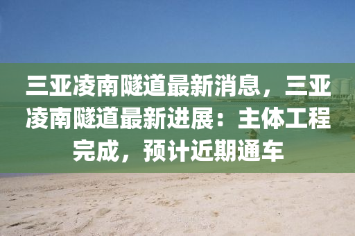 三亞凌南隧道最新消息，三亞凌南隧道最新進液壓動力機械,元件制造展：主體工程完成，預計近期通車