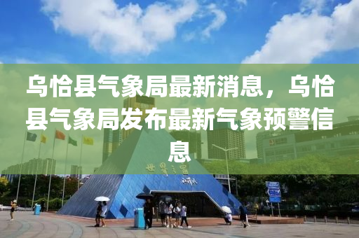 烏恰縣氣象局最新消息，烏恰縣氣象局發(fā)布最新氣象預警信息