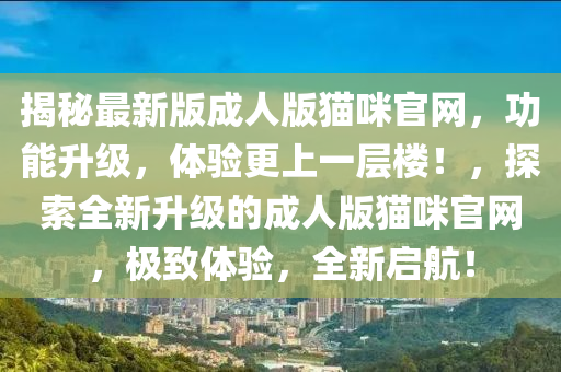 揭秘最新版成人版貓咪官網(wǎng)，功能升級，體驗(yàn)更上一層樓！，探索全新升級的成人版貓咪官網(wǎng)，極致體驗(yàn)，全新啟航！