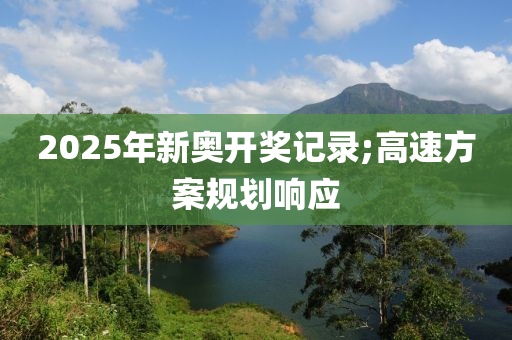 2025年新奧開獎記錄;高速方案規(guī)劃響應(yīng)