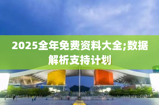 2025全年免費(fèi)資料大全;數(shù)據(jù)解析支持計劃