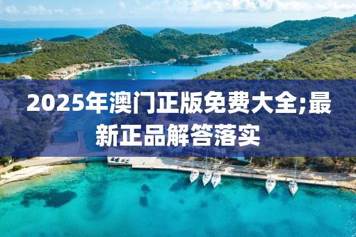 2025年澳門正版免費(fèi)大全;最新正品解答落實