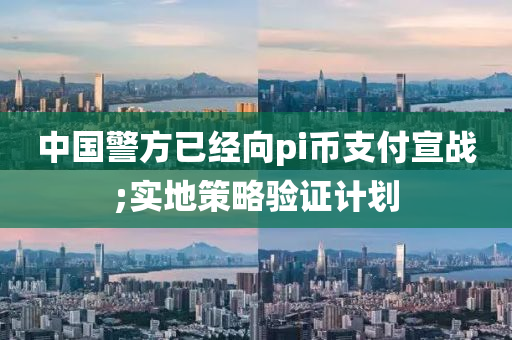 中國警方已經向pi幣支付宣戰(zhàn);實地策略驗證計劃