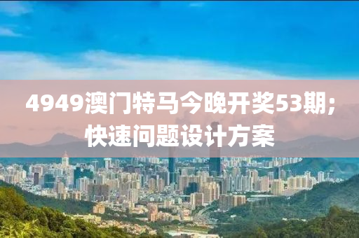 4949澳門特馬今晚開獎53期;快速問題設計方案