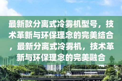 最新款分離式冷霧機型號，技術(shù)革新與環(huán)保理念的完美結(jié)合，最新分離式冷霧機，技術(shù)革新液壓動力機械,元件制造與環(huán)保理念的完美融合