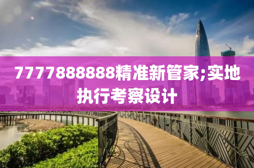 7777888888精準新管家;實地執(zhí)行考察設計