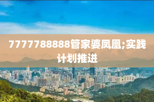 7777788888管家婆鳳凰;實(shí)踐計(jì)劃推進(jìn)液壓動(dòng)力機(jī)械,元件制造