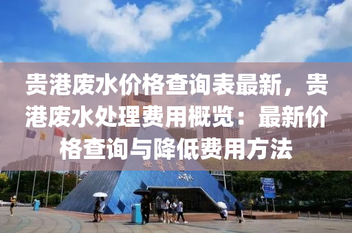 貴港廢水價格查詢表最新，貴港廢水處理費用概覽：最新價格查詢與液壓動力機械,元件制造降低費用方法