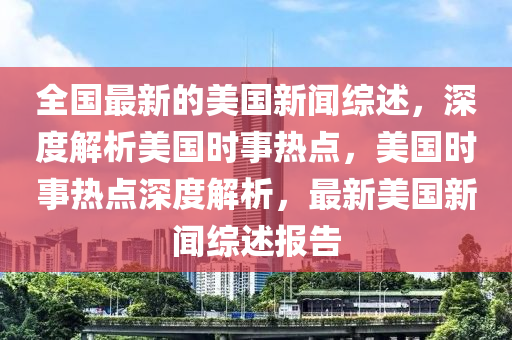 全國最新的美國新聞綜述，深度解析美國時(shí)事熱點(diǎn)，美國時(shí)事熱點(diǎn)深度解析，最新美國新聞綜述報(bào)告液壓動(dòng)力機(jī)械,元件制造