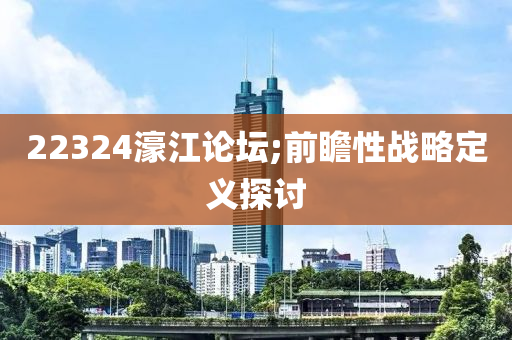 22324液壓動力機(jī)械,元件制造濠江論壇;前瞻性戰(zhàn)略定義探討