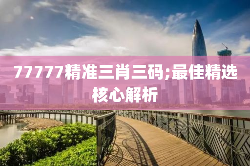 77777精準(zhǔn)三肖三碼;最佳精液壓動力機(jī)械,元件制造選核心解析