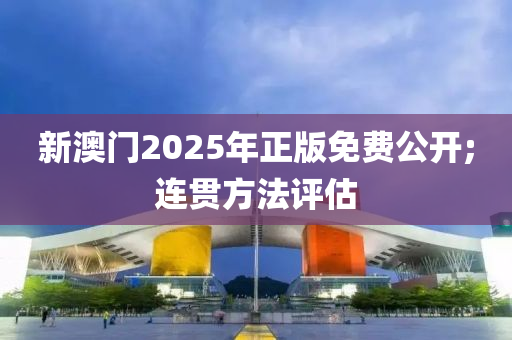 新澳門2025年正版免費(fèi)公開;連貫方法評(píng)估