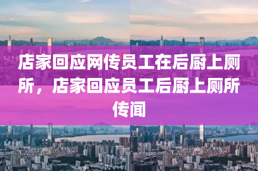 店家回應網(wǎng)傳員工在后廚上廁所，店家回應員工后廚上廁所傳聞液壓動力機械,元件制造