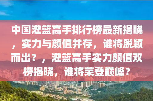 中國灌籃高手排行榜最新揭曉，實力與顏值并存，誰將脫穎液壓動力機械,元件制造而出？，灌籃高手實力顏值雙榜揭曉，誰將榮登巔峰？