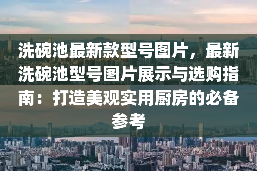 洗碗池最新款型號圖片，最新洗碗池型號圖片展示與選購液壓動力機械,元件制造指南：打造美觀實用廚房的必備參考