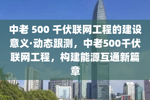 中老 500 千伏聯(lián)網(wǎng)工程的建設(shè)意義·動(dòng)態(tài)跟測(cè)，中老500千伏聯(lián)網(wǎng)工程，構(gòu)建能源互通新篇章