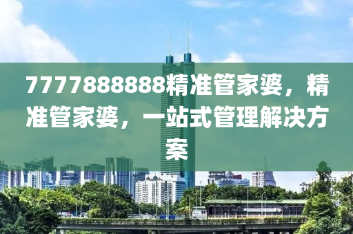 7777888888精準管家婆，精準管家婆，一站式管理解決方案