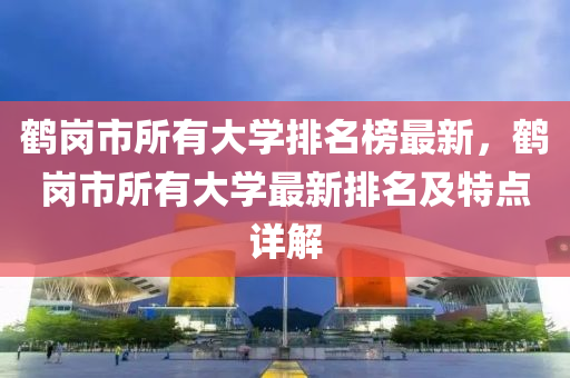 鶴崗市所有大學(xué)排名榜最新，鶴崗市所有大學(xué)最新排名及特點(diǎn)詳解液壓動(dòng)力機(jī)械,元件制造