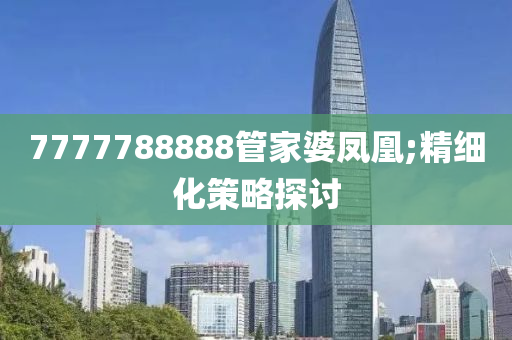 7777788888管家婆鳳凰;精細化策略探討