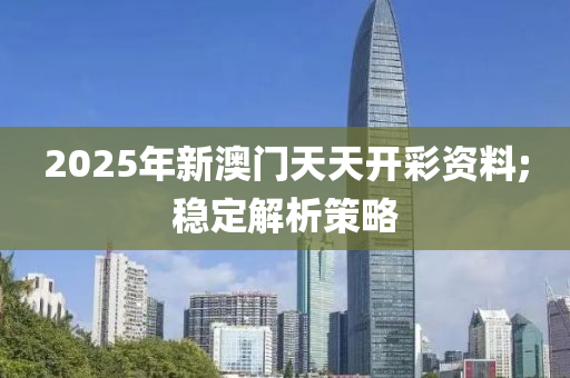 2025年新澳門天天開彩資料;穩(wěn)定解析策略