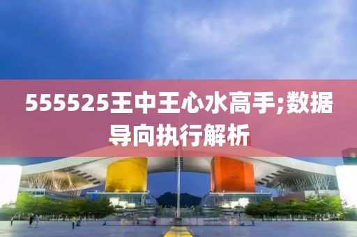 555525王中王心水高手;數(shù)據(jù)導向執(zhí)行解析