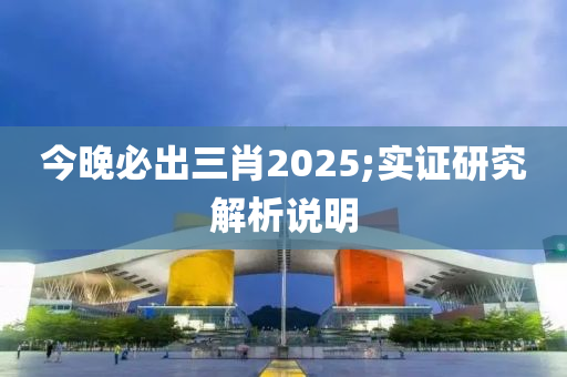 今晚必出三肖2025;實證研究解析說明