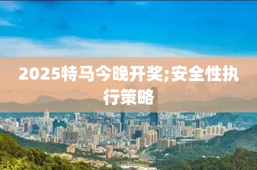 2025特馬今晚開獎;安全性執(zhí)行策略液壓動力機械,元件制造