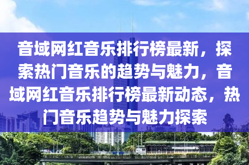 音域網紅音樂排行榜最新，探索熱門音樂的趨勢與魅力，音域網紅音樂排行榜最新動液壓動力機械,元件制造態(tài)，熱門音樂趨勢與魅力探索