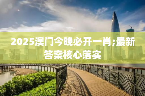 2025澳門今晚必開一肖;最新答案核心落實(shí)