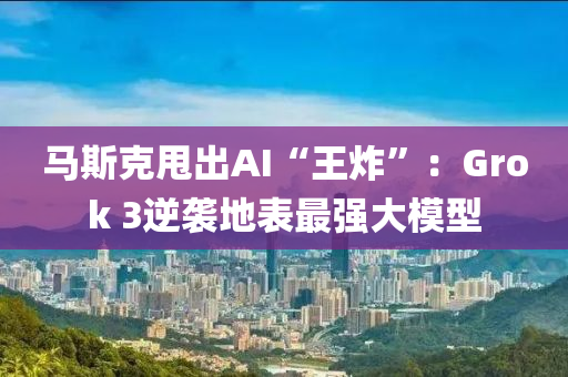 馬斯克甩出AI“液壓動力機械,元件制造王炸”：Grok 3逆襲地表最強大模型