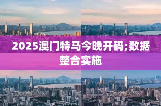 2025澳門特馬今晚開碼;數(shù)據(jù)整合實(shí)施