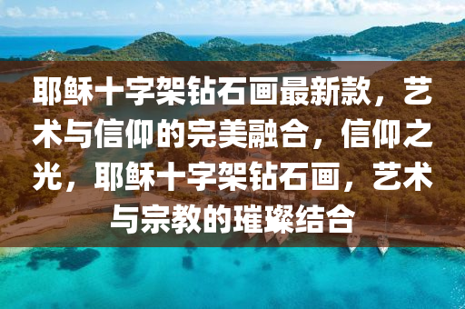 耶穌十字架鉆石畫最新款，藝術與信仰的完美融合，信仰之光，耶穌十字架鉆石畫，藝術與宗教的璀璨結合