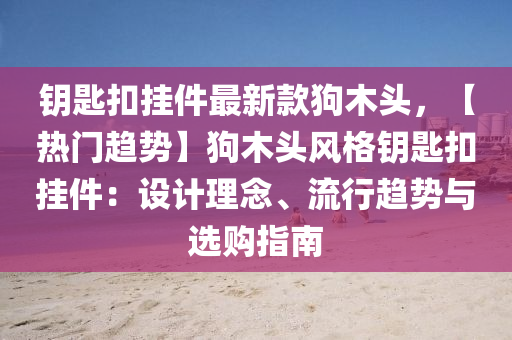 鑰匙扣掛件液壓動力機械,元件制造最新款狗木頭，【熱門趨勢】狗木頭風格鑰匙扣掛件：設計理念、流行趨勢與選購指南