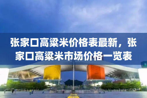 張家口高粱米價格表最新，張家口高粱米市場價格一覽表液壓動力機械,元件制造