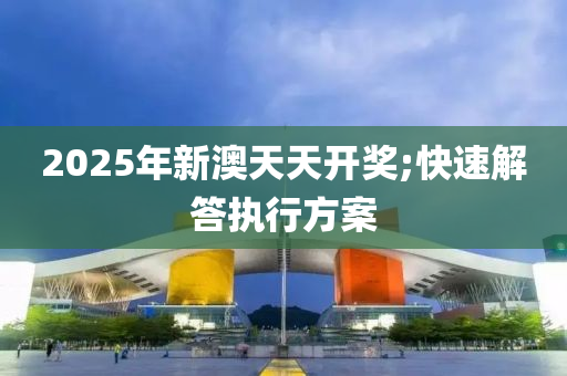 2025年新澳天天開獎;快速解答執(zhí)行方案