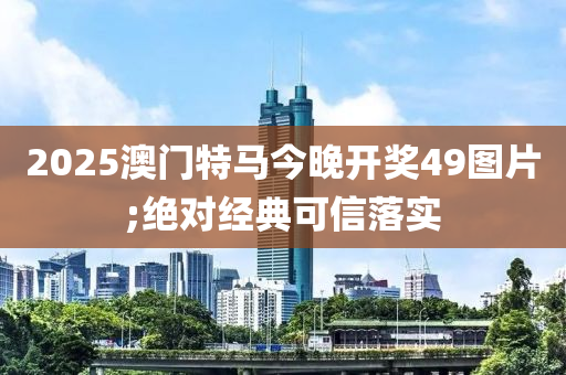 2025澳門特馬今晚開獎(jiǎng)49圖片;絕對(duì)經(jīng)典可信落實(shí)