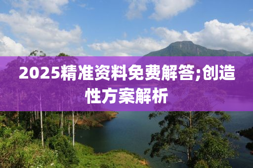 2025精準(zhǔn)資料免費解答;創(chuàng)造性方案解析液壓動力機械,元件制造