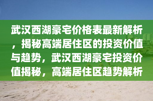 武漢西湖豪宅價格表最新解析，揭秘高端居住區(qū)的投資價值與趨勢，武漢西湖豪宅投資價值揭秘，高端居住區(qū)趨勢解析液壓動力機(jī)械,元件制造