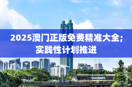 2025澳門正版免費精準(zhǔn)大全;實踐性計劃推進