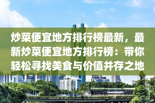 炒菜便宜地方排行榜最新，最新炒菜便宜地方排行榜：帶你輕松尋找美食與價值并存之地液壓動力機械,元件制造