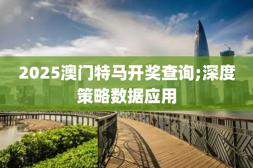 2025澳門特馬開獎查詢;深度策略數(shù)據(jù)應(yīng)用